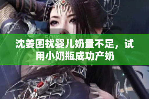 沈姜困扰婴儿奶量不足，试用小奶瓶成功产奶