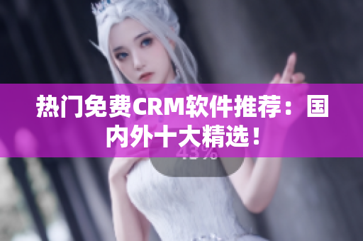 热门免费CRM软件推荐：国内外十大精选！