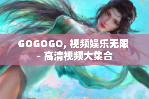 GOGOGO, 视频娱乐无限 - 高清视频大集合