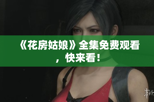 《花房姑娘》全集免费观看，快来看！