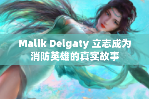Malik Delgaty 立志成为消防英雄的真实故事