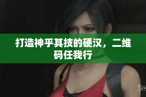 打造神乎其技的硬汉，二维码任我行