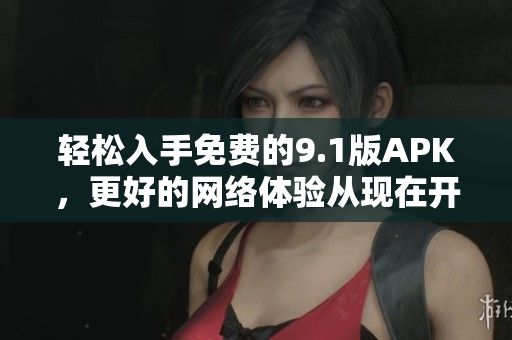 轻松入手免费的9.1版APK，更好的网络体验从现在开始