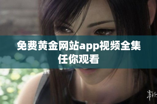 免费黄金网站app视频全集任你观看