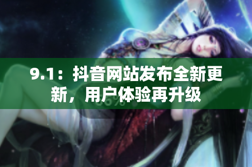 9.1：抖音网站发布全新更新，用户体验再升级