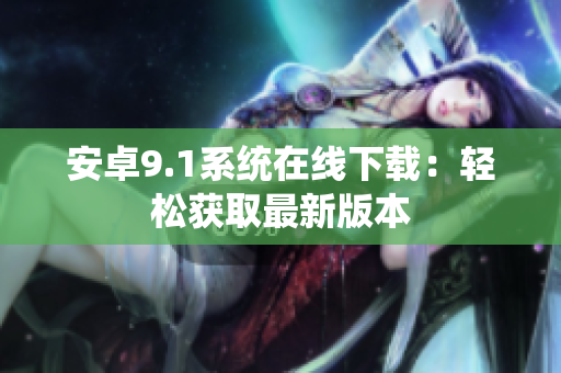 安卓9.1系统在线下载：轻松获取最新版本