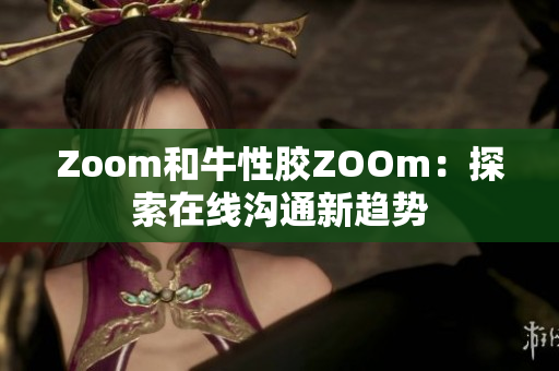 Zoom和牛性胶ZOOm：探索在线沟通新趋势