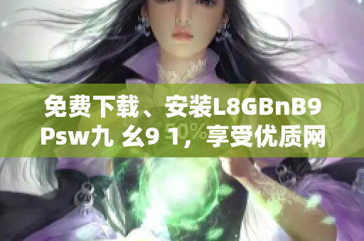 免费下载、安装L8GBnB9Psw九 幺9 1，享受优质网络服务！