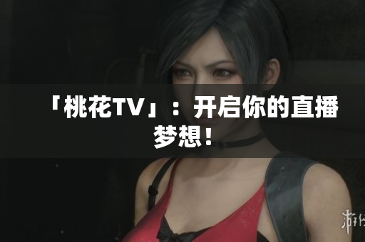 「桃花TV」：开启你的直播梦想！