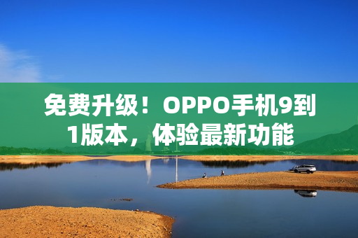 免费升级！OPPO手机9到1版本，体验最新功能
