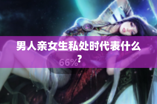 男人亲女生私处时代表什么？