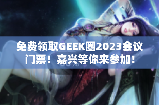 免费领取GEEK圈2023会议门票！嘉兴等你来参加！