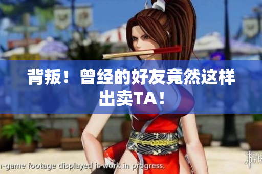 背叛！曾经的好友竟然这样出卖TA！