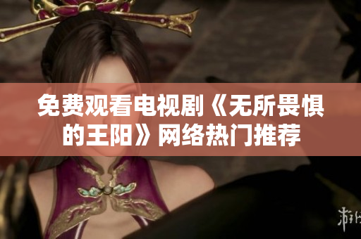 免费观看电视剧《无所畏惧的王阳》网络热门推荐