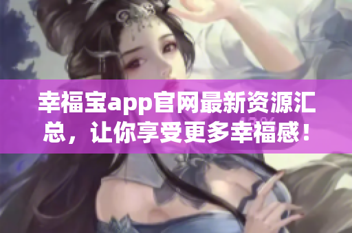 幸福宝app官网最新资源汇总，让你享受更多幸福感！