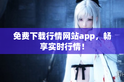 免费下载行情网站app，畅享实时行情！
