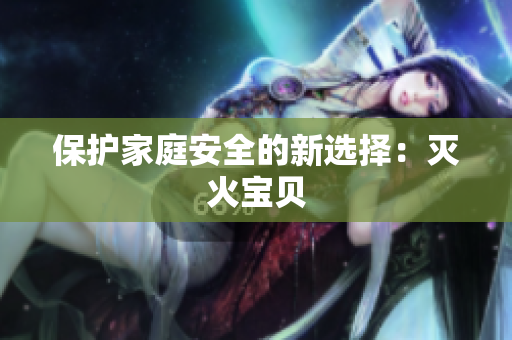 保护家庭安全的新选择：灭火宝贝