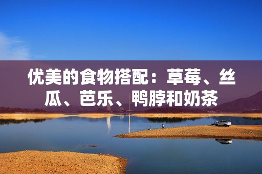 优美的食物搭配：草莓、丝瓜、芭乐、鸭脖和奶茶