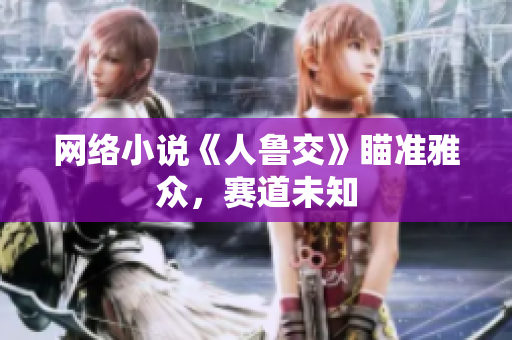 网络小说《人鲁交》瞄准雅众，赛道未知