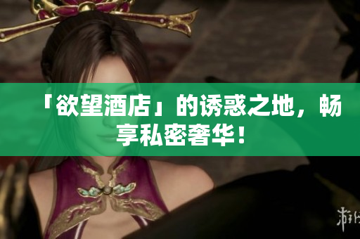 「欲望酒店」的诱惑之地，畅享私密奢华！