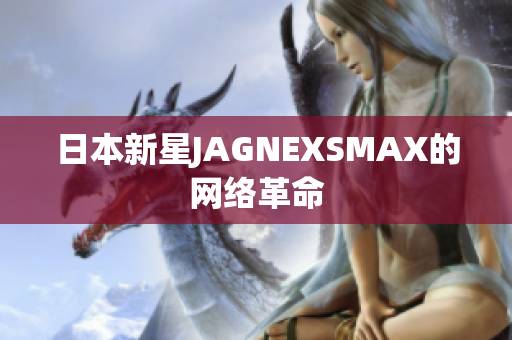 日本新星JAGNEXSMAX的网络革命