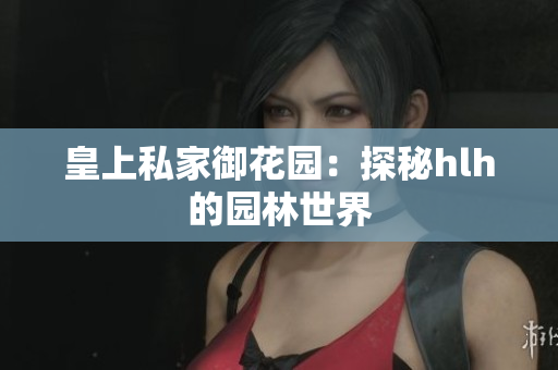 皇上私家御花园：探秘hlh的园林世界