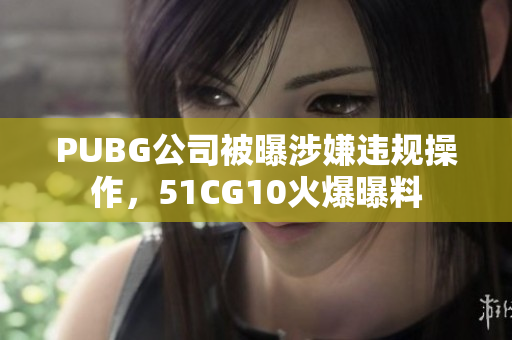 PUBG公司被曝涉嫌违规操作，51CG10火爆曝料
