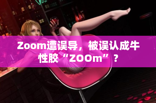 Zoom遭误导，被误认成牛性胶“ZOOm”？