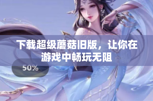下载超级蘑菇旧版，让你在游戏中畅玩无阻
