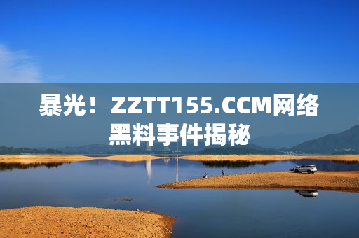 暴光！ZZTT155.CCM网络黑料事件揭秘