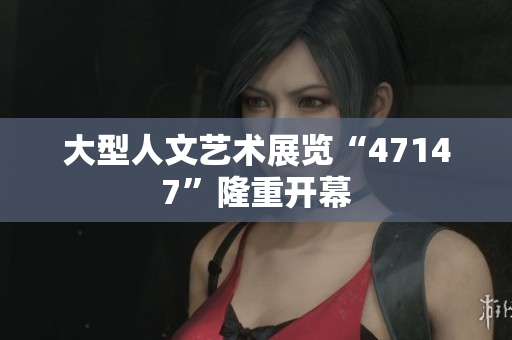 大型人文艺术展览“47147”隆重开幕