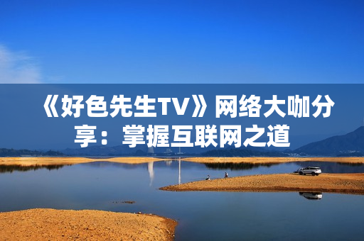 《好色先生TV》网络大咖分享：掌握互联网之道