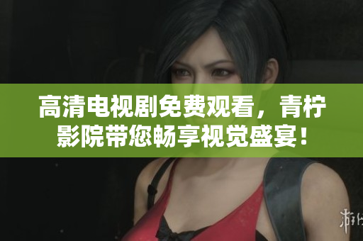 高清电视剧免费观看，青柠影院带您畅享视觉盛宴！