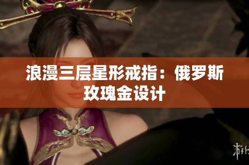 浪漫三层星形戒指：俄罗斯玫瑰金设计