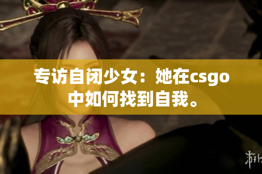 专访自闭少女：她在csgo中如何找到自我。