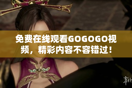 免费在线观看GOGOGO视频，精彩内容不容错过！