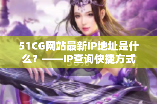 51CG网站最新IP地址是什么？——IP查询快捷方式