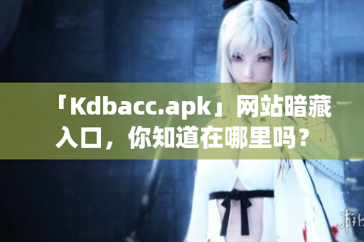 「Kdbacc.apk」网站暗藏入口，你知道在哪里吗？