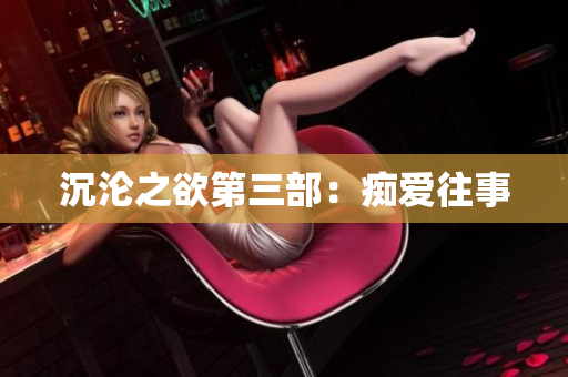 沉沦之欲第三部：痴爱往事