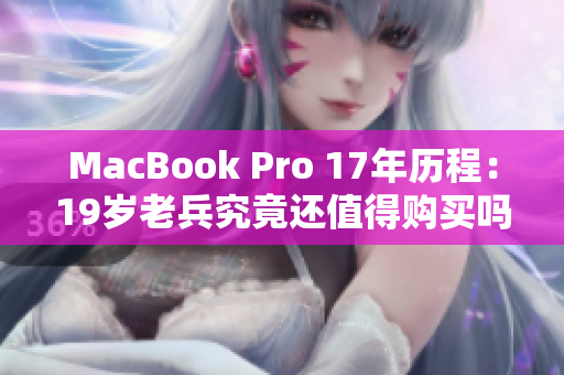 MacBook Pro 17年历程：19岁老兵究竟还值得购买吗？