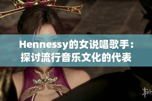Hennessy的女说唱歌手：探讨流行音乐文化的代表
