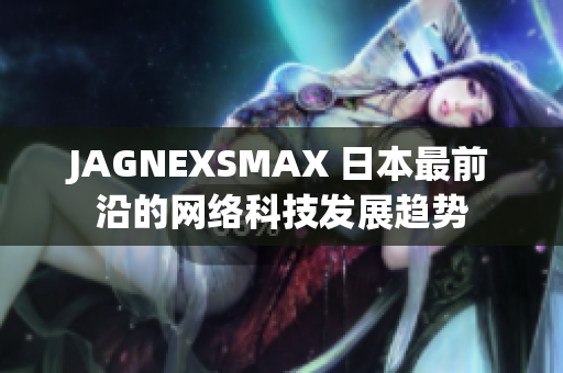 JAGNEXSMAX 日本最前沿的网络科技发展趋势