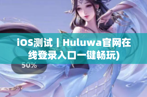 iOS测试丨Huluwa官网在线登录入口一键畅玩)