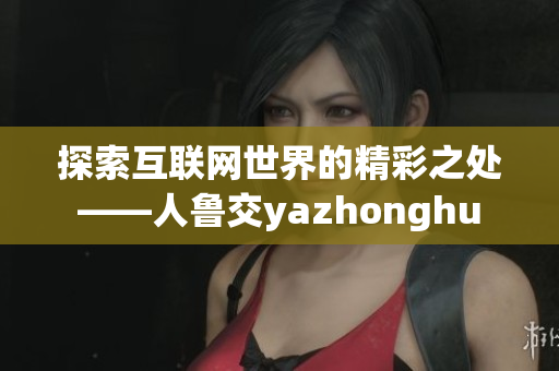 探索互联网世界的精彩之处——人鲁交yazhonghu