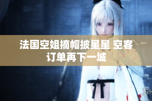 法国空姐摘帽披星星 空客订单再下一城