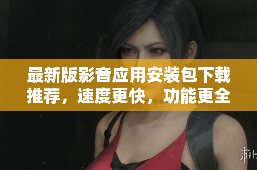 最新版影音应用安装包下载推荐，速度更快，功能更全！