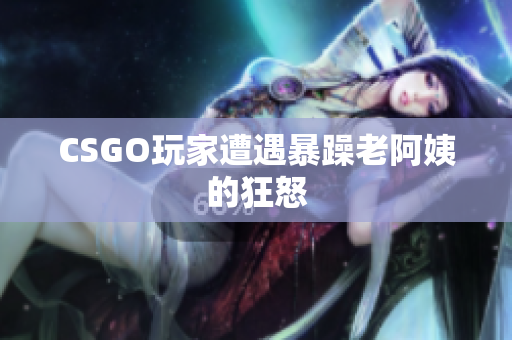 CSGO玩家遭遇暴躁老阿姨的狂怒
