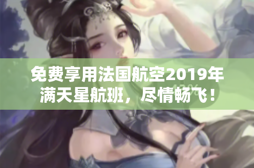 免费享用法国航空2019年满天星航班，尽情畅飞！