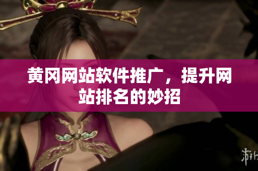 黄冈网站软件推广，提升网站排名的妙招