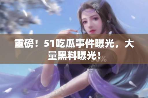 重磅！51吃瓜事件曝光，大量黑料曝光！